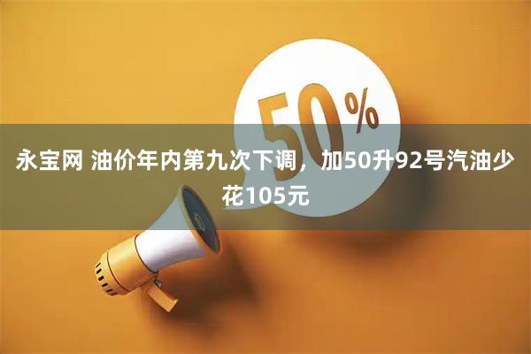 永宝网 油价年内第九次下调，加50升92号汽油少花105元