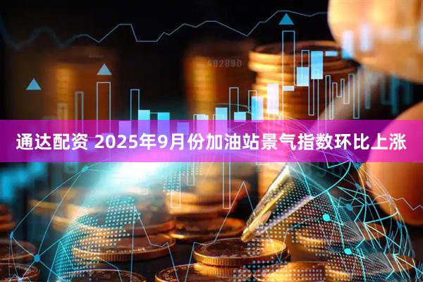 通达配资 2025年9月份加油站景气指数环比上涨