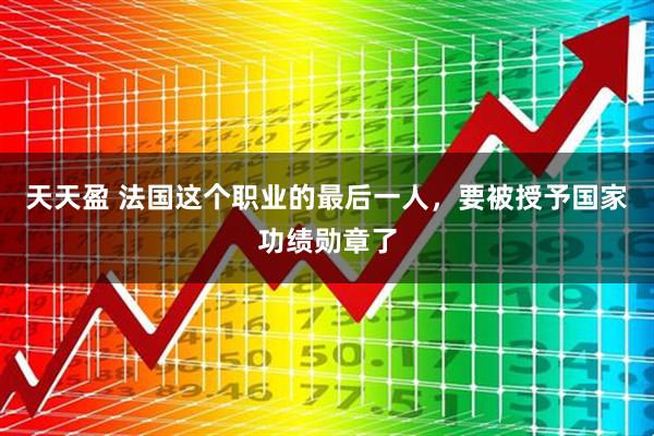 天天盈 法国这个职业的最后一人,要被授予国家功绩勋章了