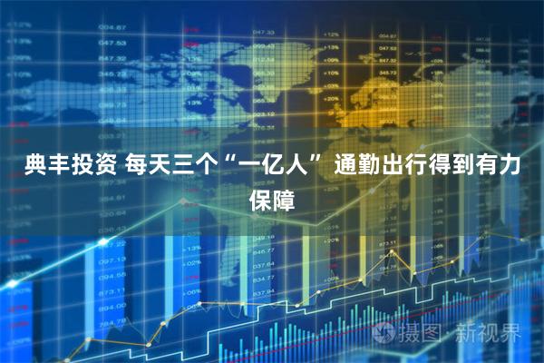 典丰投资 每天三个“一亿人” 通勤出行得到有力保障