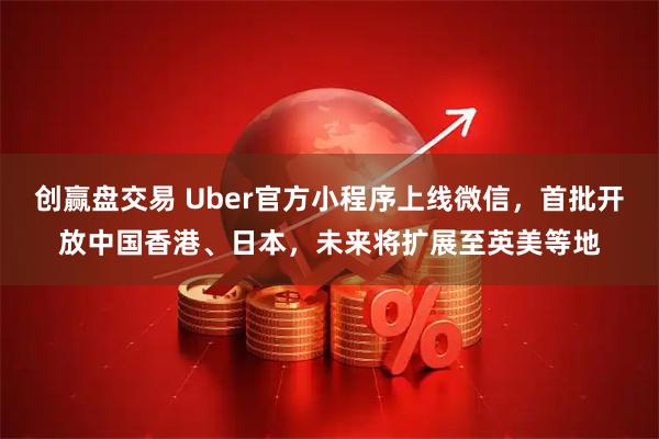 创赢盘交易 Uber官方小程序上线微信,首批开放中国香港、日本,未来将扩展至英美等地